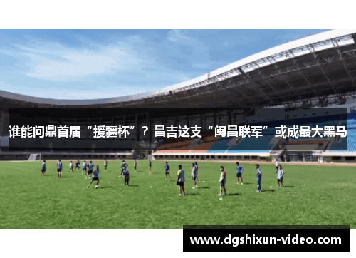 谁能问鼎首届“援疆杯”？昌吉这支“闽昌联军”或成最大黑马